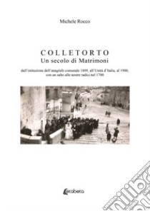 Colletorto. Un secolo di matrimoni. Dall'istituzione dell'anagrafe comunale 1809, all'unità d'Italia, al 1900, con un salto alle nostre radici nel 1700 libro di Rocco Michele