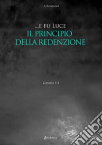 ... E fu luce. Il principio della redenzione libro di Romano A.