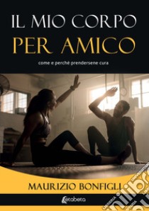 Il mio corpo per amico. Come e perché prendersene cura libro di Bonfigli Maurizio