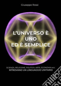 L'universo è uno ed è semplice. Scienza, religione, politica, arte, economia ecc. ritrovano un linguaggio unitario libro di Rossi Giuseppe