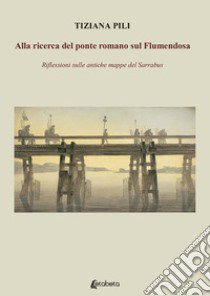 Alla ricerca del ponte romano sul Flumendosa. Riflessioni sulle antiche mappe del Sarrabus libro di Pili Tiziana