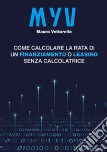 MYV. Come calcolare la rata di un finanziamento o leasing senza calcolatrice libro di Vettorello Mauro