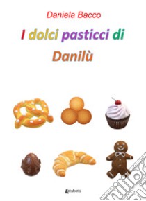 I dolci pasticci di Danilù libro di Bacco Daniela