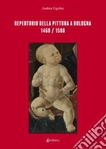 Repertorio della pittura a Bologna. 1460/1580. Ediz. illustrata libro di Ugolini Andrea