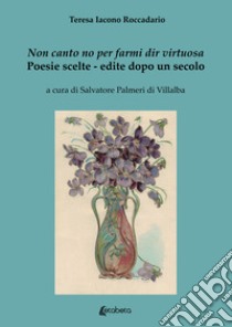 Non canto no per farmi dir virtuosa. Poesie scelte. Edite dopo un secolo libro di Iacono Roccadario Teresa; Palmeri di Villalba S. (cur.)