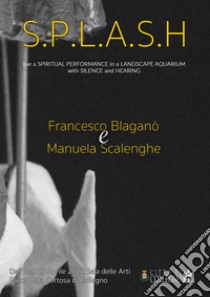 S.P.L.A.S.H.. Live a spiritual performance in a landscape aquarium with silence and hearing libro di Blaganò Francesco; Scalenghe Manuela