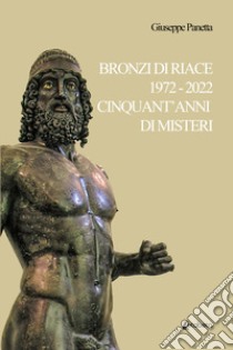 Bronzi di Riace 1972-2022 cinquant'anni di misteri libro di Panetta Giuseppe