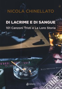 Di lacrime e di sangue. 101 canzoni tristi e la loro storia libro di Chinellato Nicola