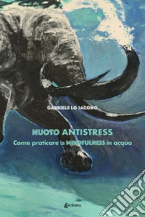 Nuoto antistress. Come praticare la mindfulness in acqua libro di Lo Iacono Gabriele