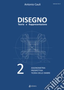 Disegno. Teoria e rappresentazione. Vol. 2: Assonometria. Prospettiva. Teoria delle ombre libro di Cauli Antonio