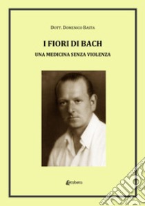 I fiori di Bach. Una medicina senza violenza libro di Basta Domenico