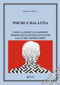 Psiche e malattia. Come la psiche e le emozioni possono influenzare lo stato di salute del nostro corpo libro di Basta Domenico