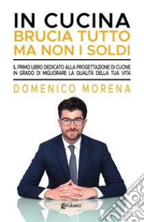 In cucina brucia tutto ma non i soldi. Il primo libro dedicato alla progettazione di cucine in grado di migliorare la qualità della tua vita libro di Morena Domenico