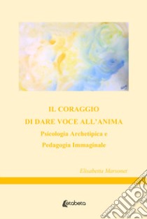 Il coraggio di dare voce all'anima. Psicologia archetipica e pedagogia immaginale libro di Marsonet Elisabetta