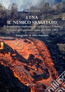 Etna il nemico sbagliato. Il drammatico confronto tra la natura e l'uomo nel corso dell'eruzione etnea del 1991-1993 libro di Neri Marco