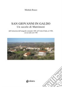 San Giovanni in Galdo. Un secolo di matrimoni. Dall'istituzione dell'anagrafe comunale 1809, all'Unità d'Italia, al 1900, con un salto nel 1700 libro di Rocco Michele