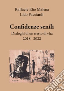 Confidenze senili. Dialoghi di un tratto di vita. 2018 - 2022 libro di Malena Raffaele Elio; Pacciardi Lido