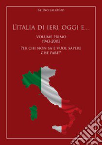 L'Italia di ieri, oggi e..... Vol. 1: 1943-2003. Per chi non sa e vuol sapere che fare? libro di Salatino Bruno