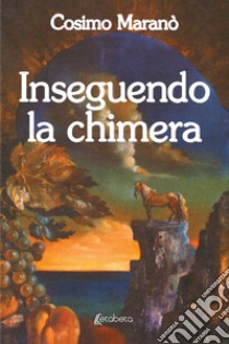 Inseguendo la chimera libro di Maranò Cosimo