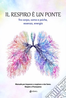 Il respiro è un ponte fra corpo, soma e psiche, essenza, energia. Manuale per imparare a respirare e star bene. Respiro e Pranayama libro di Aliprandi Danila