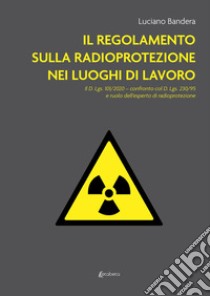 Il regolamento sulla radioprotezione nei luoghi di lavoro. Il D. Lgs. 101/2020, confronto col D. Lgs. 230/95 e ruolo dell'esperto di radioprotezione libro di Bandera Luciano