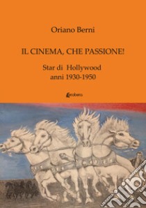 Il cinema, che passione! Star di Hollywood anni 1930-1950 libro di Berni Oriano