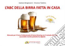 L'abc della birra fatta in casa. Manuale per il corso professionale di Home Brewing con il metodo All Grain libro di Bongiovanni Gaetano; Tubolino Vincenzo