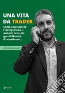 Una vita da trader. Come applicare nel trading online il metodo delle più grandi banche d'investimento libro di Carnevale Antonio