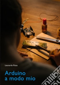 Arduino a modo mio libro di Rizza Leonardo