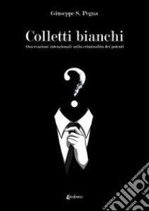 Colletti bianchi. Osservazioni intenzionali sulla criminalità dei potenti libro di Pegna Giuseppe