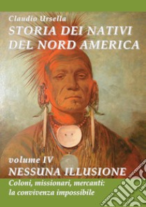 Storia dei nativi del nord America. Nessuna illusione. Coloni, missionari, mercanti: la convivenza impossibile libro di Ursella Claudio