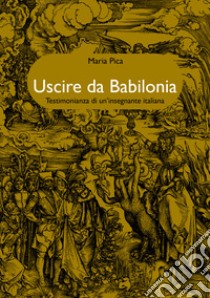 Uscire da Babilonia. Testimonianza di un'insegnante italiana libro di Pica Maria