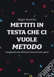 Mettiti in testa che ci vuole metodo. Consigli pratici per affrontare il lavoro di tutti i giorni libro di Nocerino Biagio