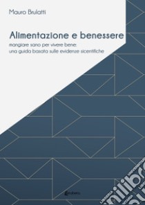 Alimentazione e benessere. Mangiare sano per vivere bene: una guida basata sulle evidenze scientifiche libro di Brulatti Mauro