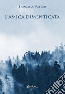 L'amica dimenticata libro di Roberti Francesco