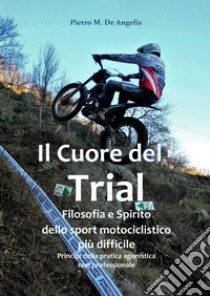 Il cuore del trial. Filosofia e spirito dello sport motociclistico più difficile libro di De Angelis Pietro M.