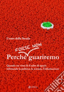 Perché forse non guariremo. Quando un virus fa il salto di specie infettando la politica, la scienza, l'informazione libro di Uomo della Strada