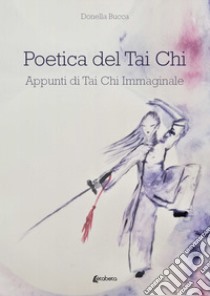 Poetica del Tai Chi. Appunti di Tai Chi immaginale libro di Bucca Donella