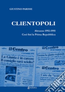 Clientopoli. Abruzzo 1992-1995. Così finì la Prima Repubblica libro di Parisse Giustino