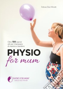 Physio for mum. Oltre 150 esercizi utili per il benessere di mamma e bambino libro di Moretti Elisa