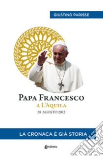 Papa Francesco a L'Aquila. 28 agosto 2022. La cronaca è già storia libro di Parisse Giustino