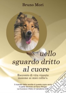 Quello sguardo dritto al cuore. Racconto di vita vissuta insieme ai miei collie's. libro di Mori Bruno