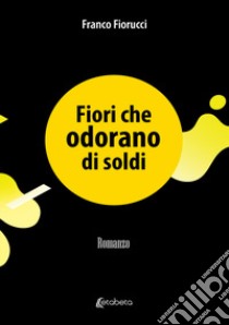 Fiori che odorano di soldi libro di Fiorucci Franco