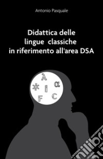 Didattica delle lingue classiche in riferimento all'area DSA libro di Pasquale Antonio