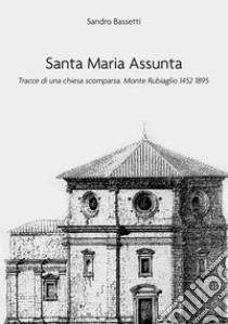 Santa Maria Assunta. Tracce di una chiesa scomparsa. Monte Rubiaglio 1452-1895 libro di Bassetti Sandro