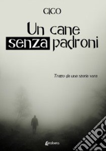 Un cane senza padroni. Tratto da una storia vera libro di Cico