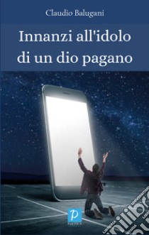 Innanzi all'idolo di un dio pagano libro di Balugani Claudio