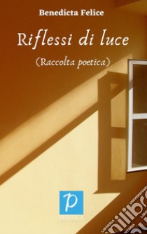 Riflessi di luce. Raccolta poetica libro di Felice Benedicta