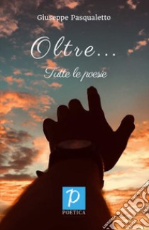 Oltre... Tutte le poesie libro di Pasqualetto Giuseppe