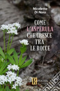 Come l'asperula che cresce tra le rocce libro di Di Noia Nicoletta